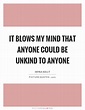 It blows my mind that anyone could be unkind to anyone | Picture Quotes