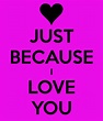 Just Because I Love You Quotes & Sayings | Just Because I Love You ...