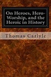 On Heroes, Hero-Worship, and the Heroic in History by Thomas Carlyle ...