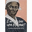 E eu não sou uma mulher?: A narrativa de Sojourner Truth | Casas Bahia
