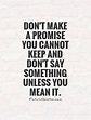 Don't make a promise you cannot keep and don't say something ...