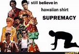 Still believe in hawaiian shirt SUPREMACY - iFunny