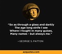 George S. Patton quote: So as through a glass and darkly The age long ...