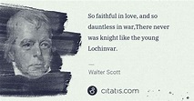 Walter Scott: So faithful in love, and so dauntless in war,There never ...