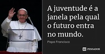 A juventude é a janela pela qual o... PAPA FRANCISCO