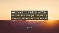 Stephen R. Covey Quote: “Win-win is a belief in the Third Alternative ...