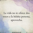 La vida no te ofrece dos veces a la misma persona, aprovecha. | Frases ...