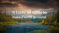 Trent Shelton Quote: “It takes all kinds to make a world go round.”