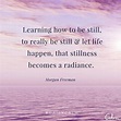 Learning to be still, to really be still and let it happen, that ...