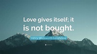 Henry Wadsworth Longfellow Quote: “Love gives itself; it is not bought.”