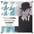 "Todo lo visible esconde algo invisible" René Magritte. Tenemos que ...