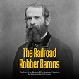 Railroad Robber Barons: The Lives of the Magnates Who Dominated America ...