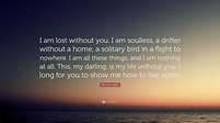 Nicholas Sparks Quote: “I am lost without you. I am soulless, a drifter ...