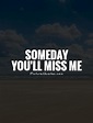 Someday you'll miss me | Picture Quotes