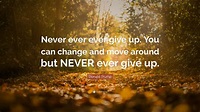 Donald Trump Quote: “Never ever ever give up. You can change and move around but NEVER ever give ...