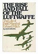 The Rise and Fall of the Luftwaffe: The Life of Field Marshall Erhard ...