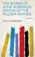 The Works of John Robinson: Pastor of the Pilgrim Fathers Volume 1 ...