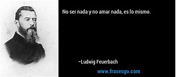 No ser nada y no amar nada, es lo mismo.... - Ludwig Feuerbach