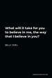 Billy Joel Quote: What will it take for you to believe in me, the way that I believe in you?