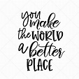 You Make the World a Better Place SVG, Quote SVG, Inspiration SVG, Png ...