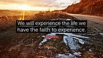 Julia Cameron Quote: “We will experience the life we have the faith to ...