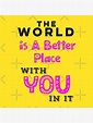 "The World Is A Better Place With You In It" Acrylic Block for Sale by ...