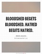 Bloodshed begets bloodshed. Hatred begits hatred | Picture Quotes