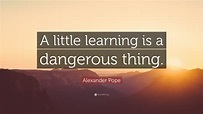 Alexander Pope Quote: “A little learning is a dangerous thing.”