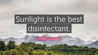 William O. Douglas Quote: “Sunlight is the best disinfectant.”