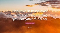 Elizabeth Taylor Quote: “I believe in mind over matter and doing ...
