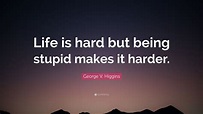 George V. Higgins Quote: “Life is hard but being stupid makes it harder.”