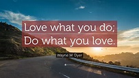 Wayne W. Dyer Quote: “Love what you do; Do what you love.” (21 ...