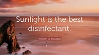 William O. Douglas Quote: “Sunlight is the best disinfectant.”
