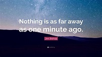 Jim Bishop Quote: “Nothing is as far away as one minute ago.”