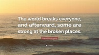 Ernest Hemingway Quote: “The world breaks everyone, and afterward, some ...