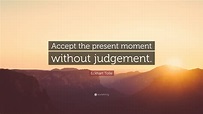 Eckhart Tolle Quote: “Accept the present moment without judgement.”