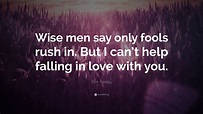 Elvis Presley Quote: “Wise men say only fools rush in. But I can’t help ...