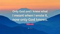 Robert Frost Quote: “Only God and I knew what I meant when I wrote it ...
