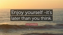 Guy Lombardo Quote: “Enjoy yourself -it’s later than you think.”