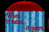 When it rains, it pours. | True life, When it rains, Rains