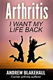ARTHRITIS, I want my life back!: How a new viewpoint and a few life ...