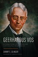Geerhardus Vos: Reformed Biblical Theologian, Confessional Presbyterian ...