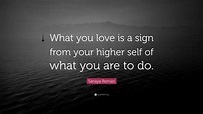 Sanaya Roman Quote: “What you love is a sign from your higher self of ...