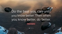Maya Angelou Quote: “Do the best you can until you know better. Then ...