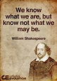 We know what we are, but know not what we may be. -William Shakespeare ...