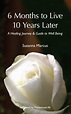 6 Months to Live 10 Years Later: An Extraordinary Healing Journey ...