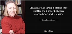 Iris Marion Young quote: Breasts are a scandal because they shatter the ...