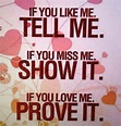 If you like me tell me If you miss me show it If you love me prove it ...