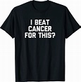 I Beat Cancer For This? T-Shirt funny cancer survivor cancer T-Shirt ...