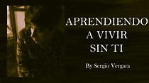 APRENDIENDO A VIVIR SIN TI by Sergio Vergara - YouTube